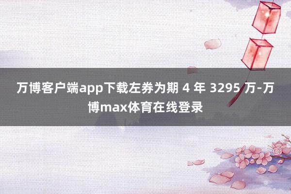 万博客户端app下载左券为期 4 年 3295 万-万博max体育在线登录