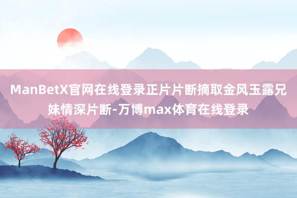 ManBetX官网在线登录正片片断摘取金风玉露兄妹情深片断-万博max体育在线登录