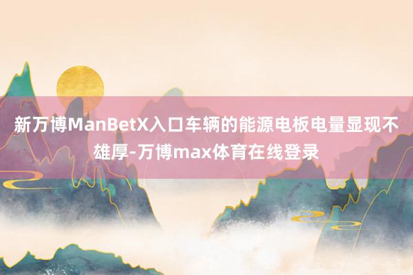 新万博ManBetX入口车辆的能源电板电量显现不雄厚-万博max体育在线登录