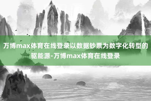 万博max体育在线登录以数据钞票为数字化转型的驱能源-万博max体育在线登录