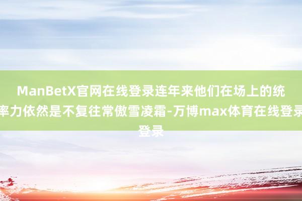 ManBetX官网在线登录连年来他们在场上的统率力依然是不复往常傲雪凌霜-万博max体育在线登录