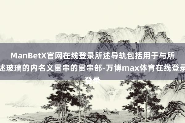 ManBetX官网在线登录所述导轨包括用于与所述玻璃的内名义贯串的贯串部-万博max体育在线登录