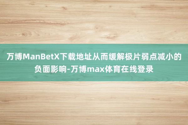 万博ManBetX下载地址从而缓解极片弱点减小的负面影响-万博max体育在线登录