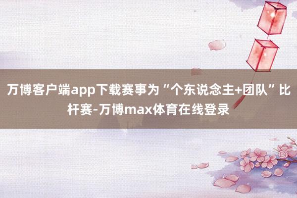 万博客户端app下载赛事为“个东说念主+团队”比杆赛-万博max体育在线登录