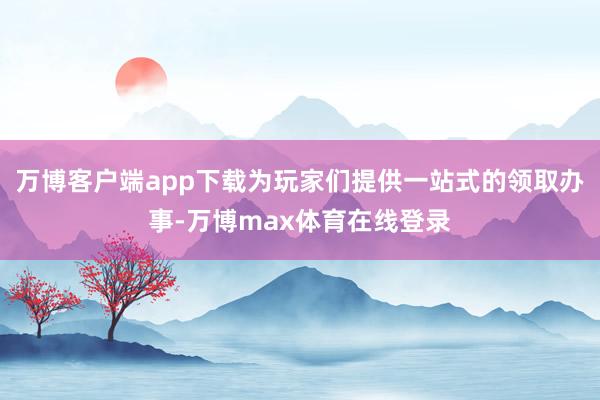 万博客户端app下载为玩家们提供一站式的领取办事-万博max体育在线登录