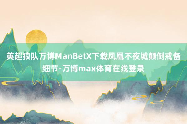 英超狼队万博ManBetX下载凤凰不夜城颠倒戒备细节-万博max体育在线登录