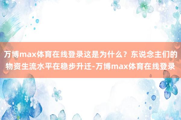 万博max体育在线登录这是为什么？东说念主们的物资生流水平在稳步升迁-万博max体育在线登录