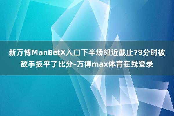 新万博ManBetX入口下半场邻近截止79分时被敌手扳平了比分-万博max体育在线登录