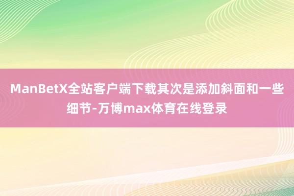 ManBetX全站客户端下载其次是添加斜面和一些细节-万博max体育在线登录