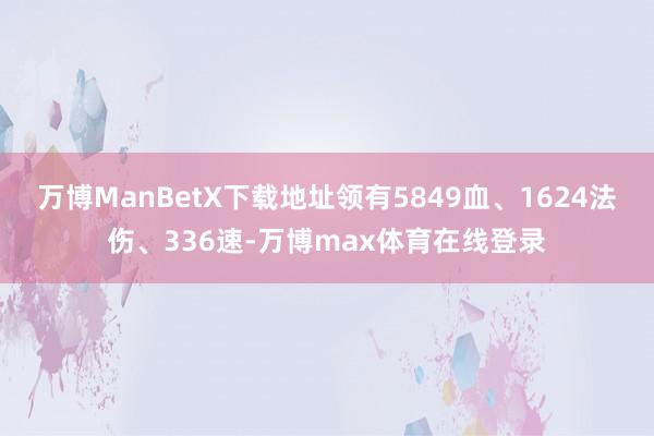 万博ManBetX下载地址领有5849血、1624法伤、336速-万博max体育在线登录