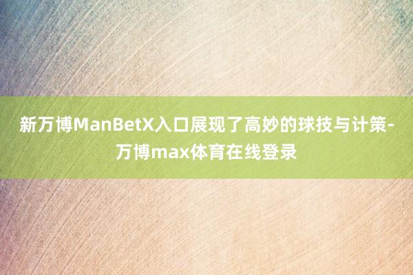 新万博ManBetX入口展现了高妙的球技与计策-万博max体育在线登录