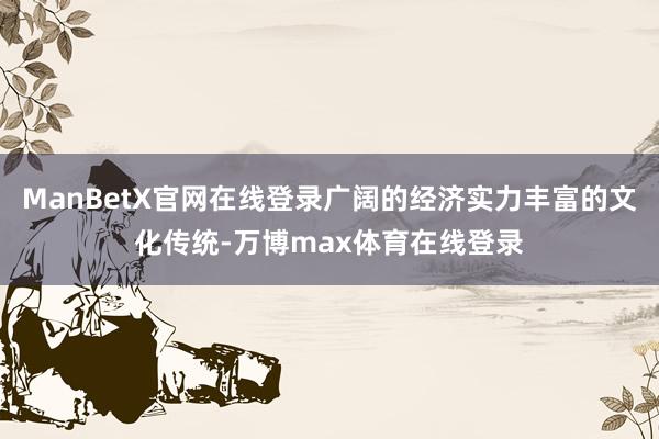 ManBetX官网在线登录广阔的经济实力丰富的文化传统-万博max体育在线登录