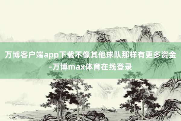 万博客户端app下载不像其他球队那样有更多资金-万博max体育在线登录