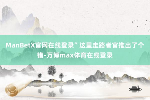 ManBetX官网在线登录”这里走路者官推出了个错-万博max体育在线登录