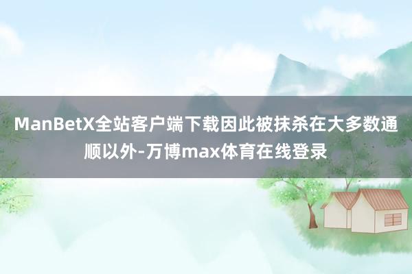 ManBetX全站客户端下载因此被抹杀在大多数通顺以外-万博max体育在线登录