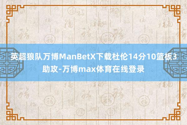 英超狼队万博ManBetX下载杜伦14分10篮板3助攻-万博max体育在线登录