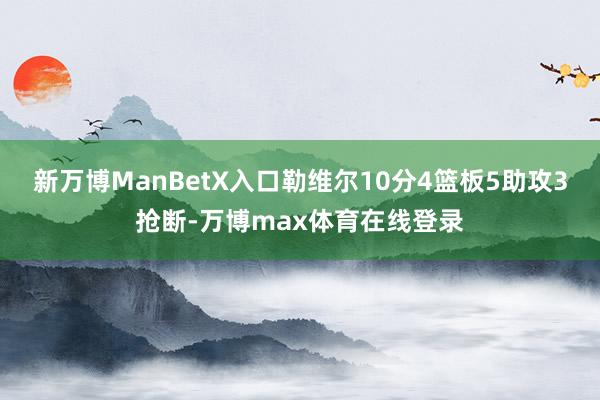 新万博ManBetX入口勒维尔10分4篮板5助攻3抢断-万博max体育在线登录