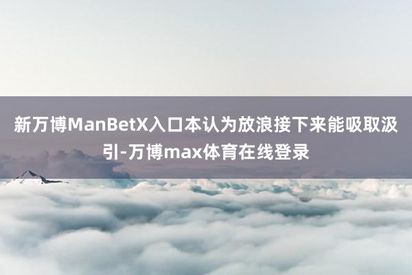 新万博ManBetX入口本认为放浪接下来能吸取汲引-万博max体育在线登录