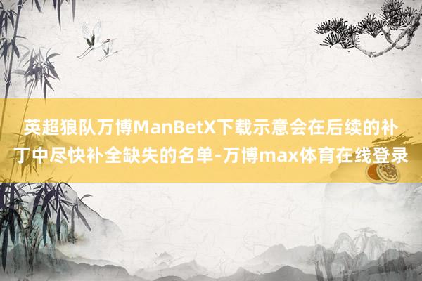 英超狼队万博ManBetX下载示意会在后续的补丁中尽快补全缺失的名单-万博max体育在线登录