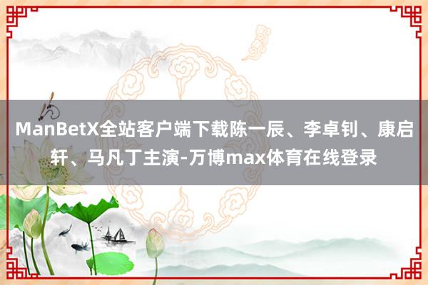 ManBetX全站客户端下载陈一辰、李卓钊、康启轩、马凡丁主演-万博max体育在线登录