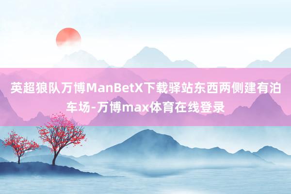 英超狼队万博ManBetX下载驿站东西两侧建有泊车场-万博max体育在线登录