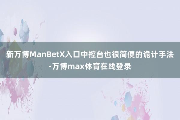 新万博ManBetX入口中控台也很简便的诡计手法-万博max体育在线登录