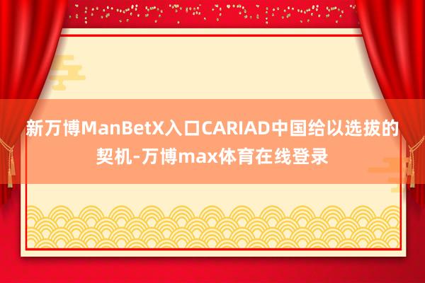 新万博ManBetX入口CARIAD中国给以选拔的契机-万博max体育在线登录