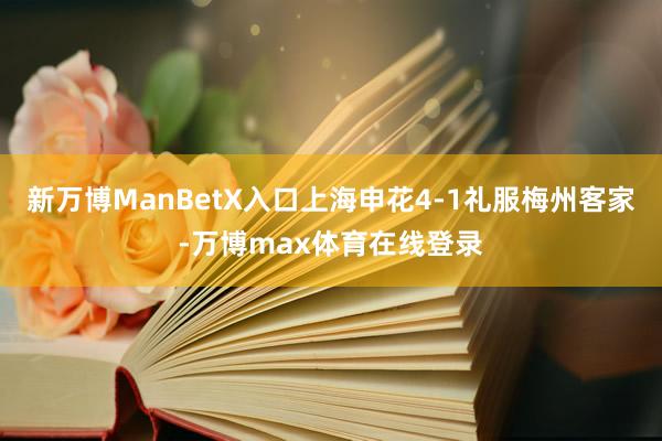 新万博ManBetX入口上海申花4-1礼服梅州客家-万博max体育在线登录