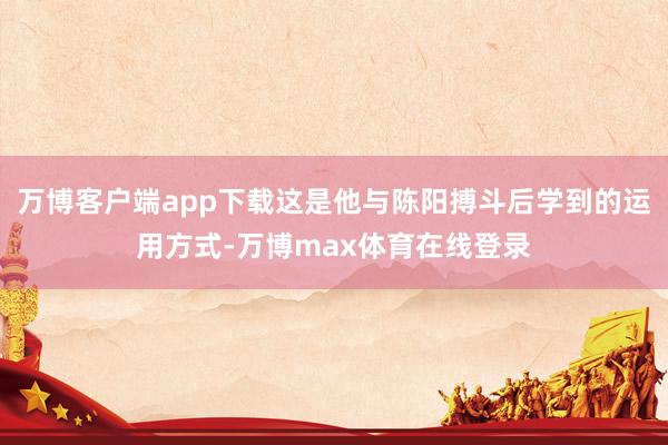 万博客户端app下载这是他与陈阳搏斗后学到的运用方式-万博max体育在线登录