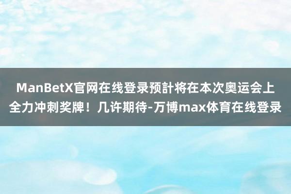 ManBetX官网在线登录预計将在本次奥运会上全力冲刺奖牌！几许期待-万博max体育在线登录