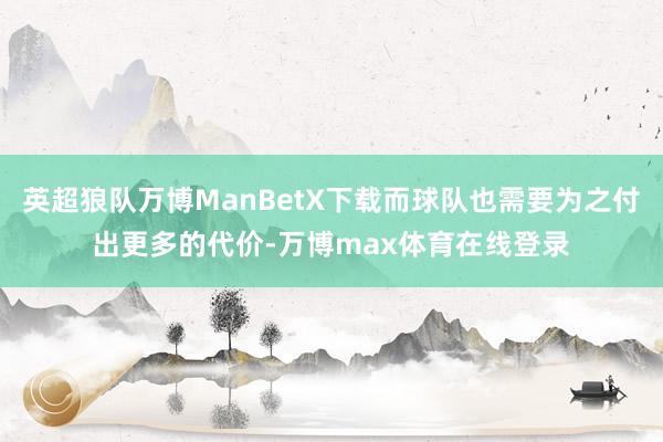 英超狼队万博ManBetX下载而球队也需要为之付出更多的代价-万博max体育在线登录