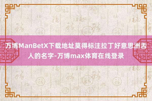 万博ManBetX下载地址莫得标注拉丁好意思洲舌人的名字-万博max体育在线登录