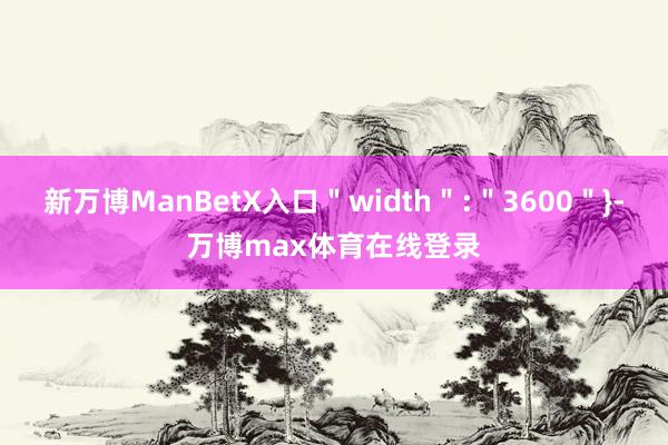 新万博ManBetX入口＂width＂:＂3600＂}-万博max体育在线登录