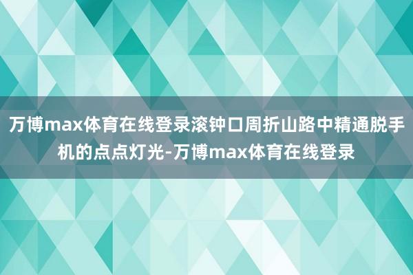 万博max体育在线登录滚钟口周折山路中精通脱手机的点点灯光-万博max体育在线登录