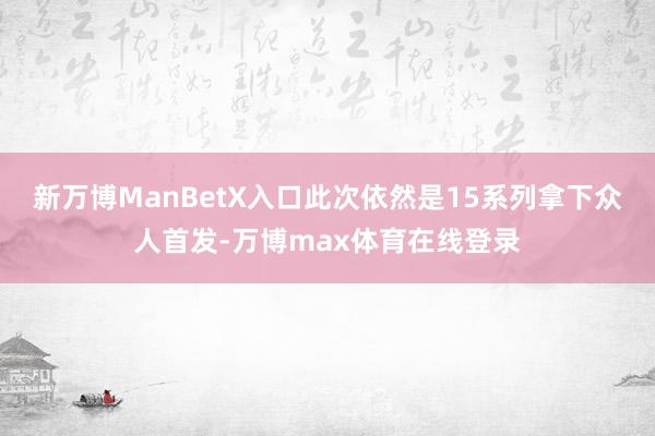 新万博ManBetX入口此次依然是15系列拿下众人首发-万博max体育在线登录