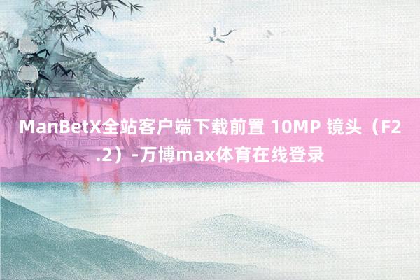 ManBetX全站客户端下载前置 10MP 镜头（F2.2）-万博max体育在线登录