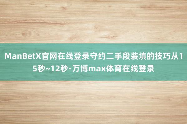 ManBetX官网在线登录守约二手段装填的技巧从15秒~12秒-万博max体育在线登录