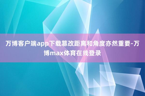 万博客户端app下载篡改距离和角度亦然重要-万博max体育在线登录