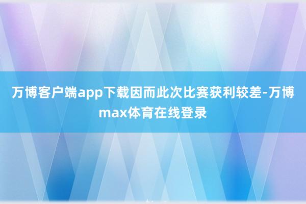 万博客户端app下载因而此次比赛获利较差-万博max体育在线登录