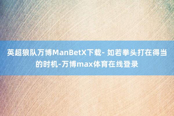 英超狼队万博ManBetX下载- 如若拳头打在得当的时机-万博max体育在线登录