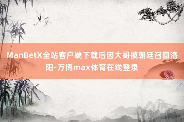 ManBetX全站客户端下载后因大哥被朝廷召回洛阳-万博max体育在线登录