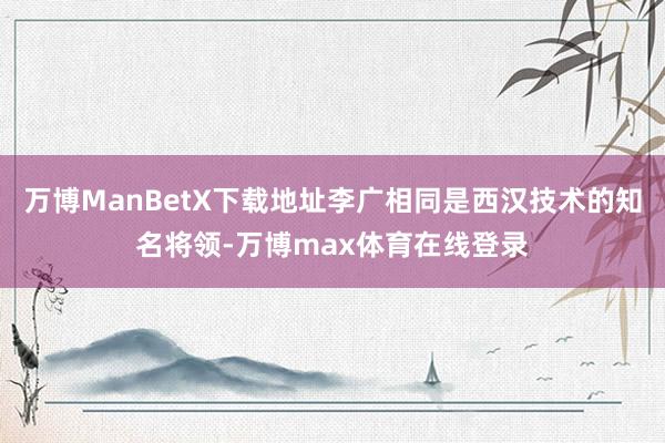 万博ManBetX下载地址李广相同是西汉技术的知名将领-万博max体育在线登录