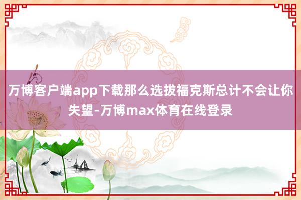 万博客户端app下载那么选拔福克斯总计不会让你失望-万博max体育在线登录