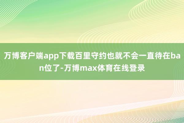 万博客户端app下载百里守约也就不会一直待在ban位了-万博max体育在线登录