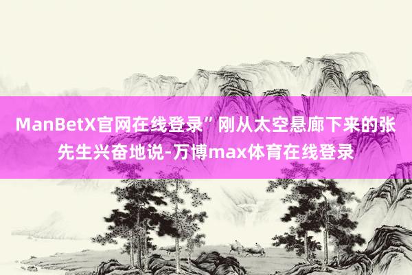 ManBetX官网在线登录”刚从太空悬廊下来的张先生兴奋地说-万博max体育在线登录