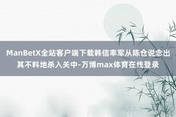 ManBetX全站客户端下载韩信率军从陈仓说念出其不料地杀入关中-万博max体育在线登录