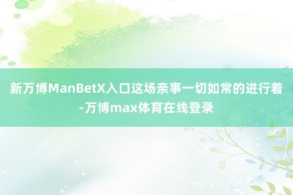 新万博ManBetX入口这场亲事一切如常的进行着-万博max体育在线登录