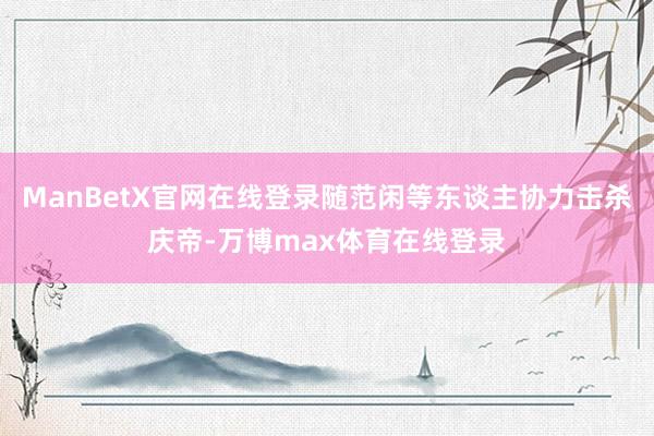 ManBetX官网在线登录随范闲等东谈主协力击杀庆帝-万博max体育在线登录