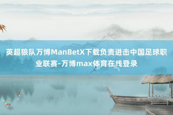 英超狼队万博ManBetX下载负责进击中国足球职业联赛-万博max体育在线登录