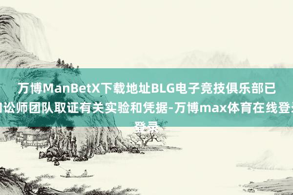 万博ManBetX下载地址BLG电子竞技俱乐部已和讼师团队取证有关实验和凭据-万博max体育在线登录